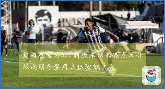 爱游戏官方APP新版本功能亮点及升级说明尽显用户体验魅力