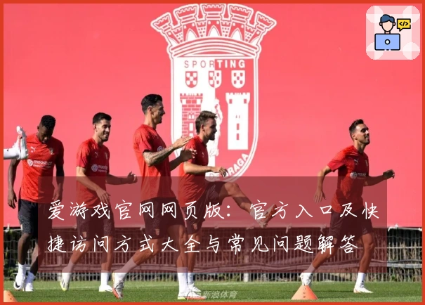 爱游戏官网网页版：官方入口及快捷访问方式大全与常见问题解答