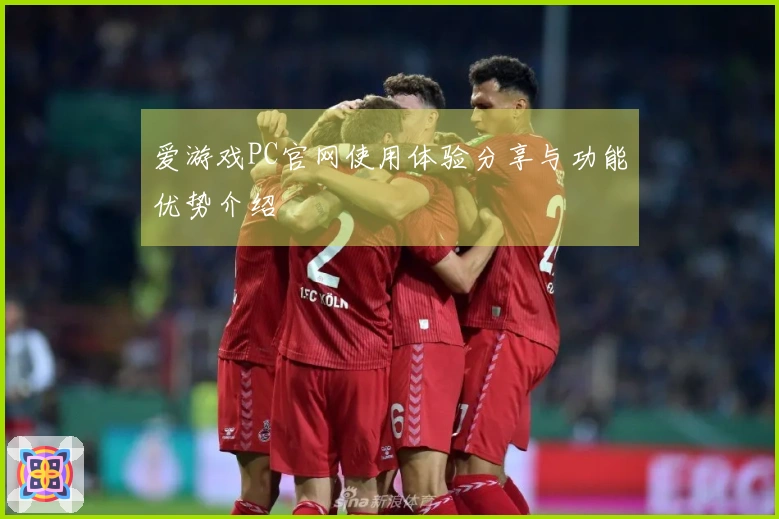 爱游戏PC官网使用体验分享与功能优势介绍