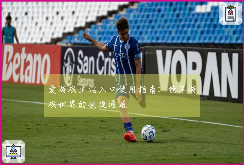 爱游戏主站入口使用指南：畅享游戏世界的快捷通道
