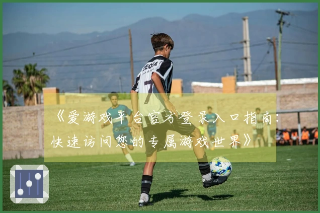 《爱游戏平台官方登录入口指南：快速访问您的专属游戏世界》