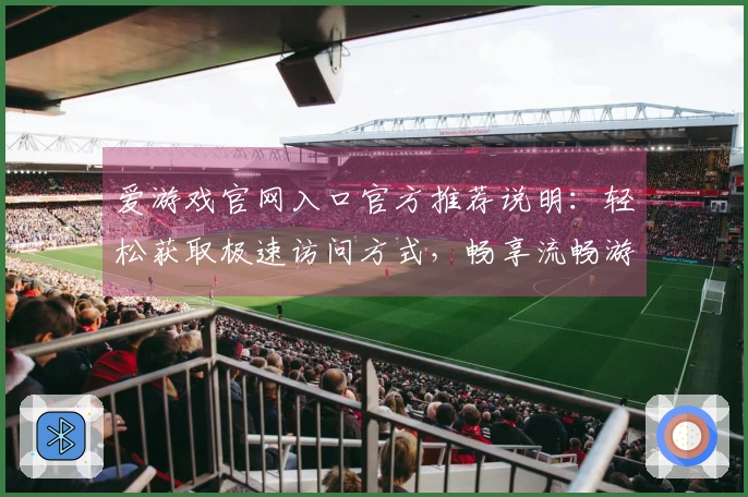 爱游戏官网入口官方推荐说明：轻松获取极速访问方式，畅享流畅游戏体验
