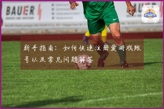 新手指南：如何快速注册爱游戏账号以及常见问题解答