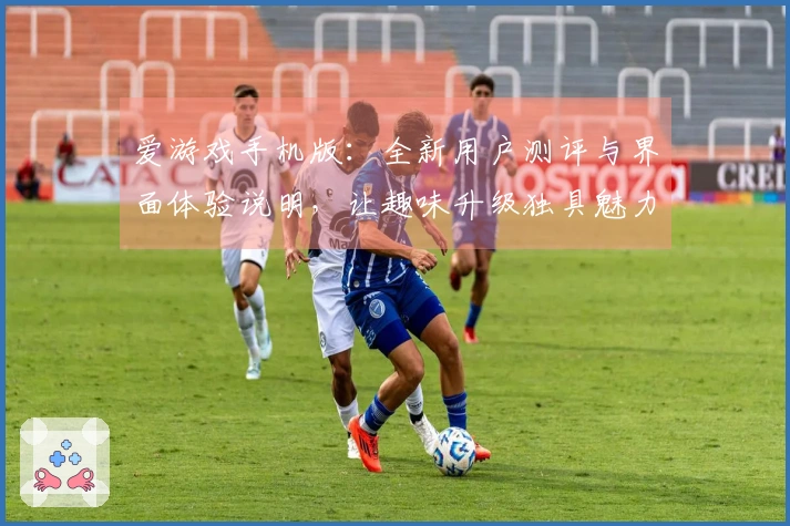爱游戏手机版：全新用户测评与界面体验说明，让趣味升级独具魅力