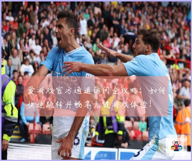 爱游戏官方通道访问全攻略：如何快速跳转并畅享无缝游戏体验！