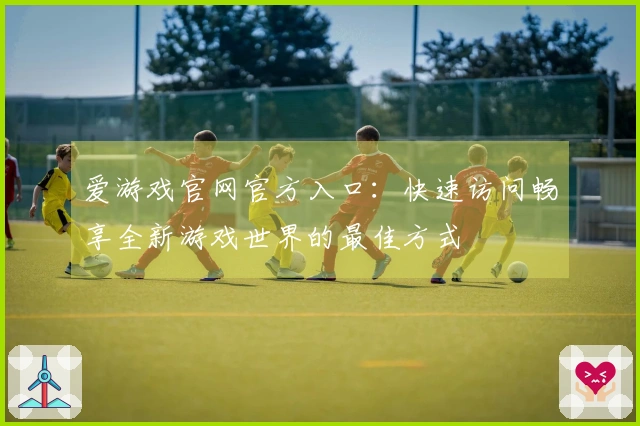 爱游戏官网官方入口：快速访问畅享全新游戏世界的最佳方式