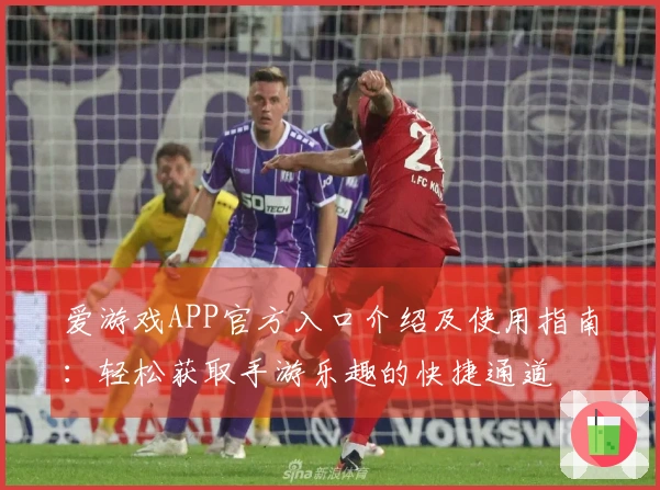 爱游戏APP官方入口介绍及使用指南：轻松获取手游乐趣的快捷通道