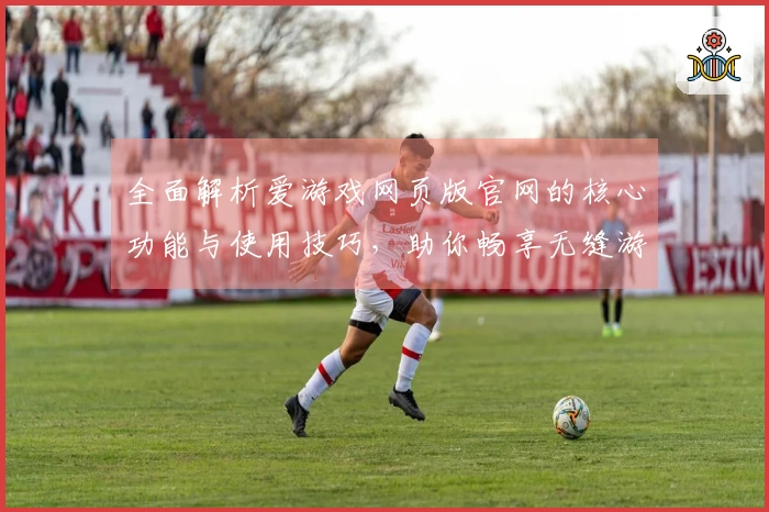 全面解析爱游戏网页版官网的核心功能与使用技巧，助你畅享无缝游戏体验