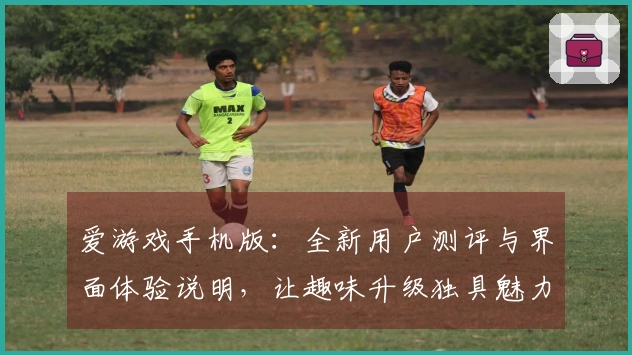 爱游戏手机版：全新用户测评与界面体验说明，让趣味升级独具魅力