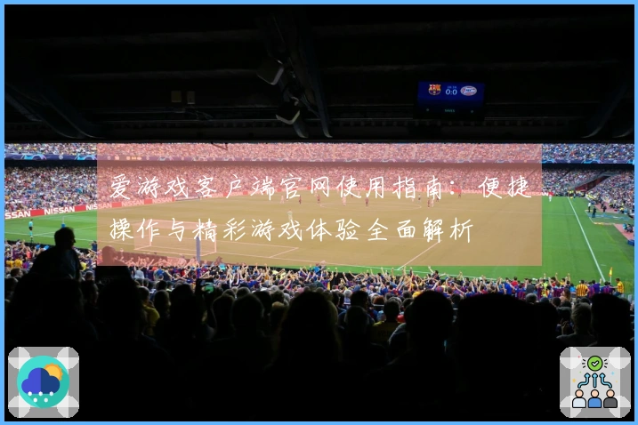 爱游戏客户端官网使用指南：便捷操作与精彩游戏体验全面解析