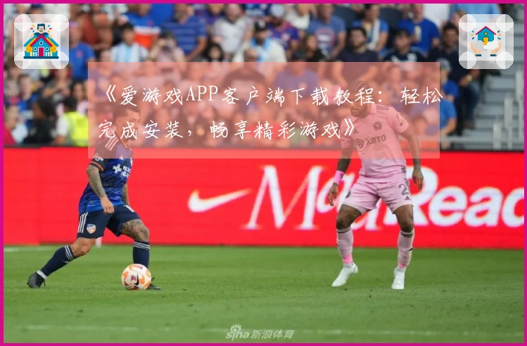 《爱游戏APP客户端下载教程：轻松完成安装，畅享精彩游戏》