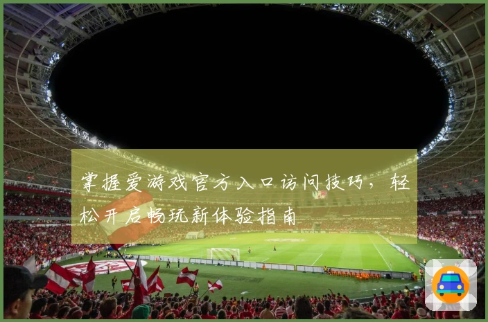 掌握爱游戏官方入口访问技巧,轻松开启畅玩新体验指南