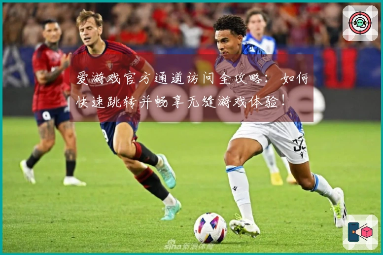 爱游戏官方通道访问全攻略：如何快速跳转并畅享无缝游戏体验！