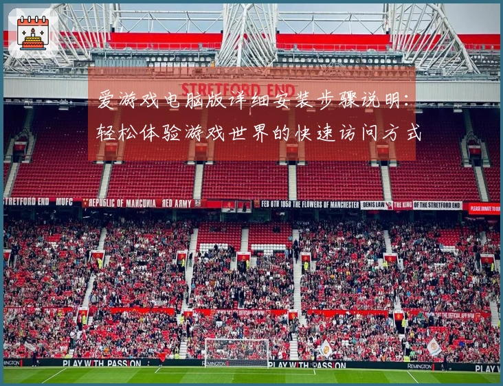 爱游戏电脑版详细安装步骤说明：轻松体验游戏世界的快速访问方式