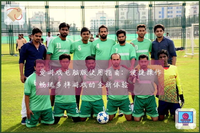 爱游戏电脑版使用指南：便捷操作畅玩多样游戏的全新体验