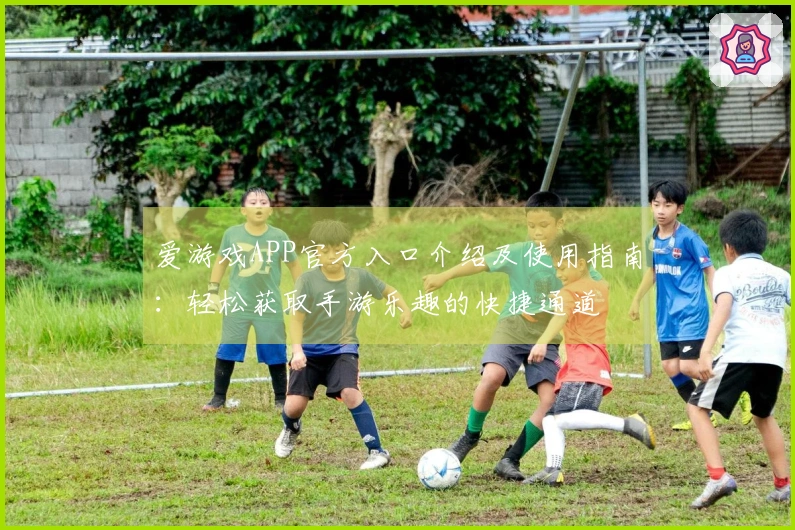 爱游戏APP官方入口介绍及使用指南:轻松获取手游乐趣的快捷通道