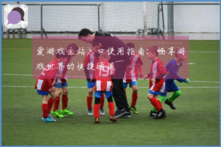 爱游戏主站入口使用指南：畅享游戏世界的快捷通道