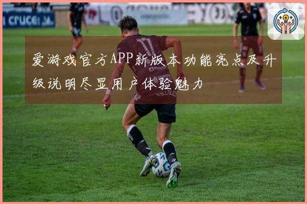 爱游戏官方APP新版本功能亮点及升级说明尽显用户体验魅力