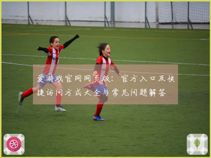 爱游戏官网网页版：官方入口及快捷访问方式大全与常见问题解答