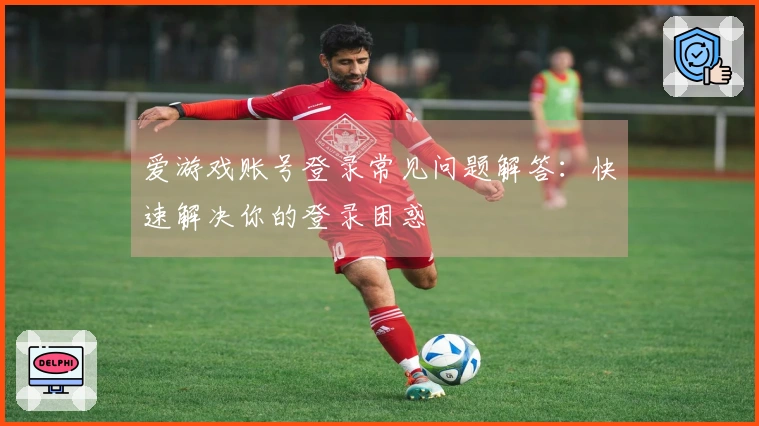 爱游戏账号登录常见问题解答：快速解决你的登录困惑