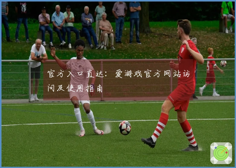 官方入口直达：爱游戏官方网站访问及使用指南