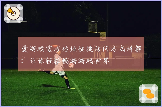 爱游戏官方地址快捷访问方式详解：让你轻松畅游游戏世界