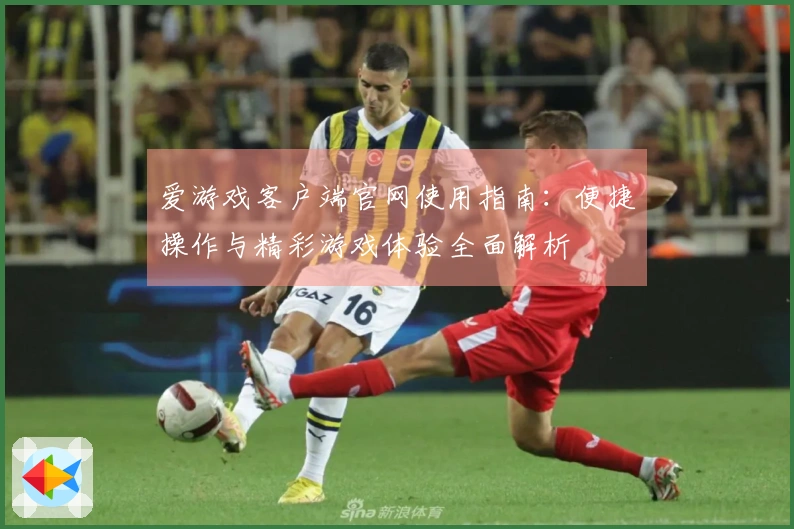 爱游戏客户端官网使用指南:便捷操作与精彩游戏体验全面解析
