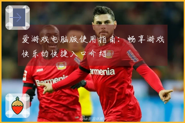 爱游戏电脑版使用指南：畅享游戏快乐的快捷入口介绍