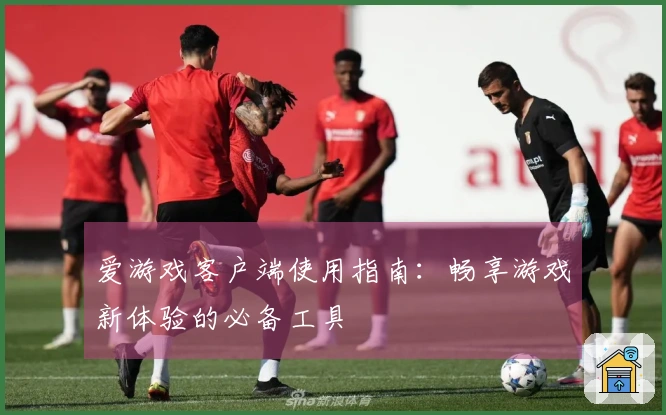 爱游戏客户端使用指南:畅享游戏新体验的必备工具