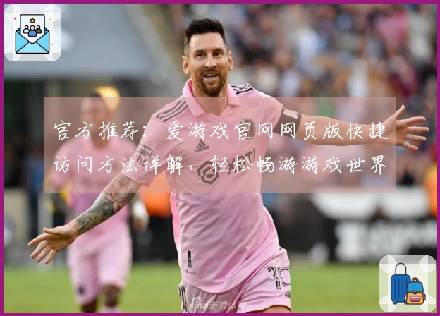 官方推荐：爱游戏官网网页版快捷访问方法详解，轻松畅游游戏世界新体验